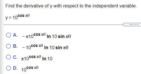 Find the derivative of y with respect to the independent variable.
y = 10cos t)
.... .
O A. - 10cOs to In 10 sin zO
B. - 10cos tO In 10 sin r0
C. 10coS TO In 10
D. 10cos TO
