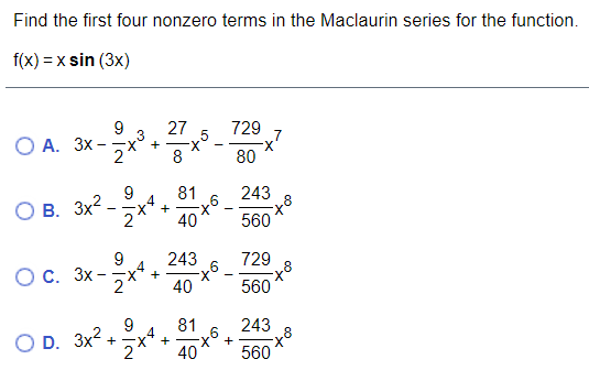 Find the first four nonzero terms in the Maclaurin series for the function.
f(x) = x sin (3x)
729
9
О А. Зх -
27
7
+
8
80
81
243
В. Зx2
2
.6
40
560
9
243
729
Ос. Зх-
+
40
560
81
.4
243
D. Зx2
40
560
