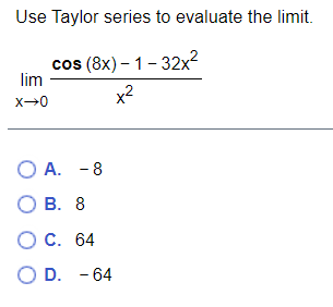 Use Taylor series to evaluate the limit.
cos (8x) – 1- 32x?
lim
x2
О А. -8
О В. 8
О С. 64
D. - 64
