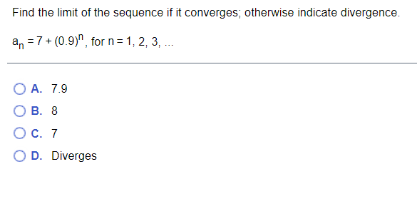 Find the limit of the sequence if it converges; otherwise indicate divergence.
a, =7+ (0.9)", for n= 1, 2, 3, ..
О А. 7.9
О В. 8
Ос. 7
O D. Diverges
