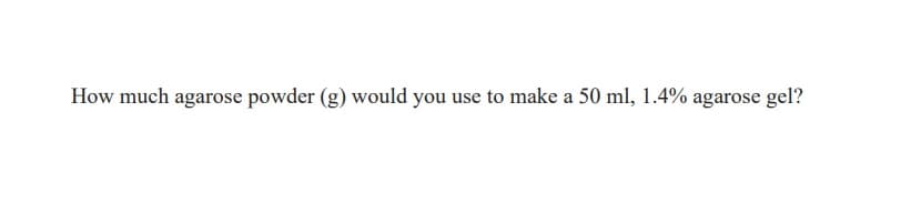 How much agarose powder (g) would you use to make a 50 ml, 1.4% agarose gel?
