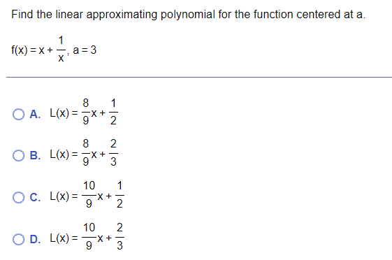Find the linear approximating polynomial for the function centered at a.
1
f(x) = x + -
a = 3
-
x'
8
1
O A. L(x)=D 및+
** 2
2
8
B. L(x)=D 잊+
10
1
OC. L(x) =
-X +
2
10
2
D. L(x) =
FX + -
3
