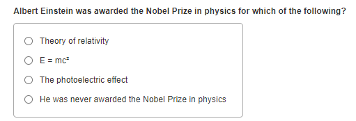Albert Einstein was awarded the Nobel Prize in physics for which of the following?
Theory of relativity
O E = mc
The photoelectric effect
He was never awarded the Nobel Prize in physics
