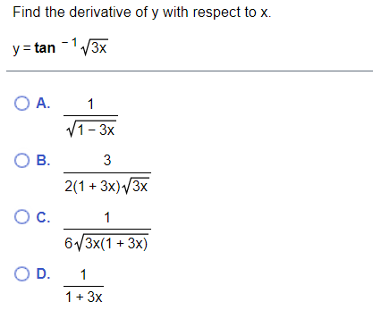 Find the derivative of y with respect to x.
y = tan -1V3X
O A.
1
/1- 3x
O B.
3
2(1 + 3x)/3x
Oc.
1
6/3x(1 + 3x)
OD.
1
1+ 3x
