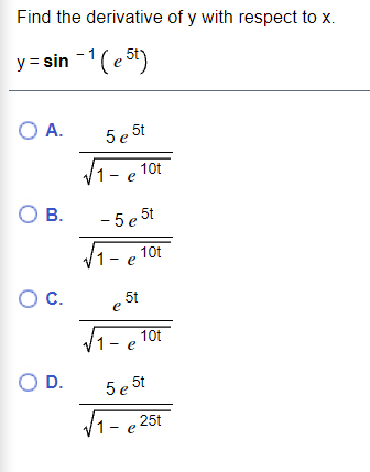 Find the derivative of y with respect to x.
y = sin -1(e 5t)
O A.
5 e 5t
1- e 10t
O B.
- 5 e 5t
1- e 10t
Oc.
5t
e
/1- e
10t
O D.
,5t
5 e
1- e 25t
