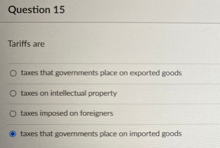 Question 15
Tariffs are
O taxes that governments place on exported goods
O taxes on intellectual property
O taxes imposed on foreigners
taxes that governments place on imported goods