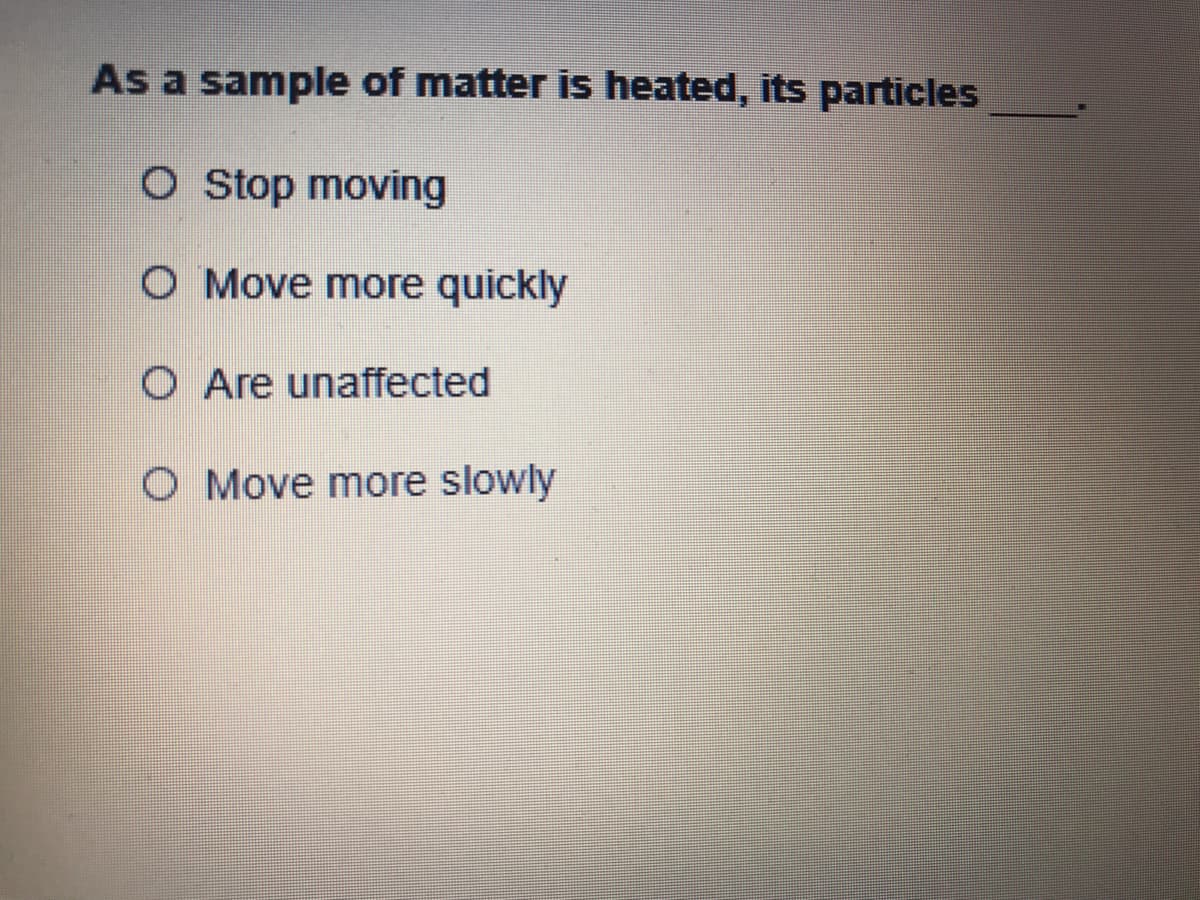 As a sample of matter is heated, its particles
O Stop moving
O Move more quickly
O Are unaffected
O Move more slowly

