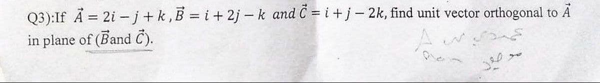 Q3):If A = 2i - j + k, B = i +2j-k and C = i + j - 2k, find unit vector orthogonal to A
in plane of (Band C).
gyve
صور