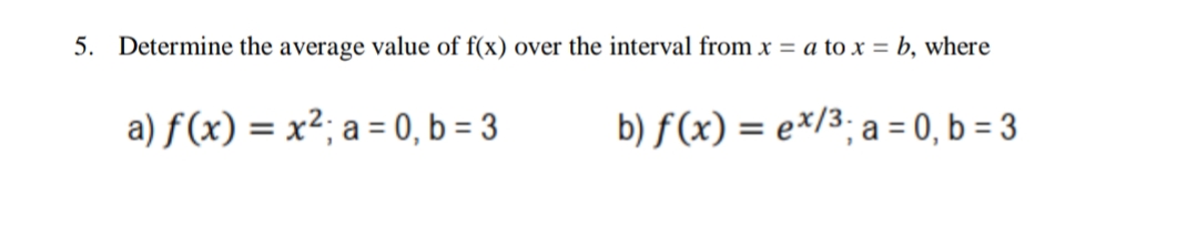 5. Determine the average value of f(x) over the interval from x = a to x = b, where
a) f(x) = x²; a = 0, b = 3
b) f (x) = e*/3; a = 0, b = 3
%3D
