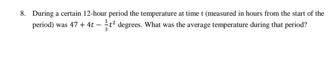 8. During a certain 12-hour period the temperature at time t (measured in hours from the start of the
period) was 47 + 4t – ÷t² degrees. What was the average temperature during that period?
