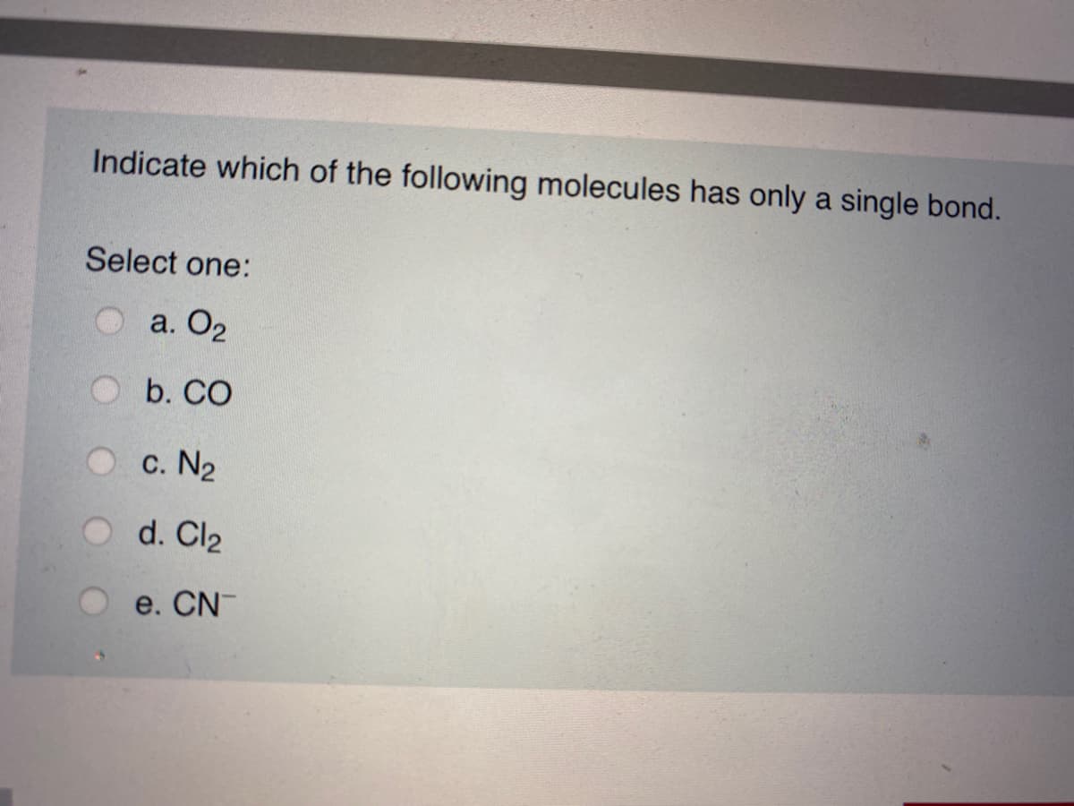 Indicate which of the following molecules has only a single bond.
Select one:
a. O2
b. CO
c. N2
d. Cl2
e. CN-
