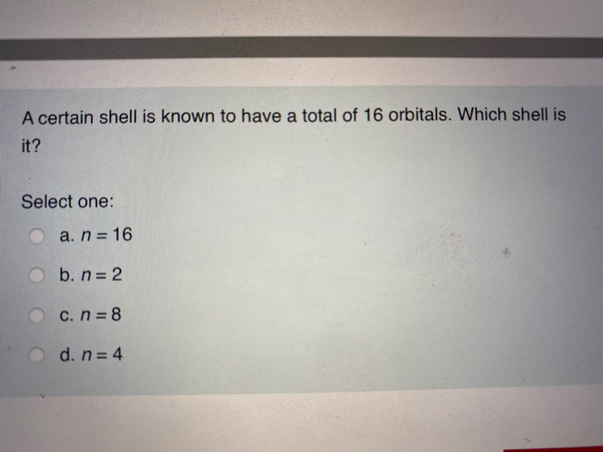 A certain shell is known to have a total of 16 orbitals. Which shell is
it?
Select one:
a. n = 16
b. n 2
C. n 8
d. n = 4
