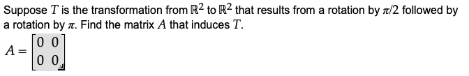 Suppose T is the transformation from R2 to R² that results from a rotation by t/2 followed by
a rotation by r. Find the matrix A that induces T.
0 0
A =
0 0

