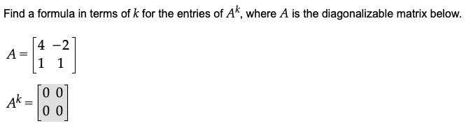 Find a formula in terms of k for the entries of Ak, where A is the diagonalizable matrix below.
4
A
1
1
0 0
Ak =
0 0
