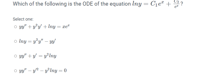 Which of the following is the ODE of the equation Iny = C1e* + 2?
Select one:
O yy" + y²y' +lny = xe"
o Iny = y²y" – y'
o y" +y' = y²Iny
o y" – y2 – y² Iny = 0
