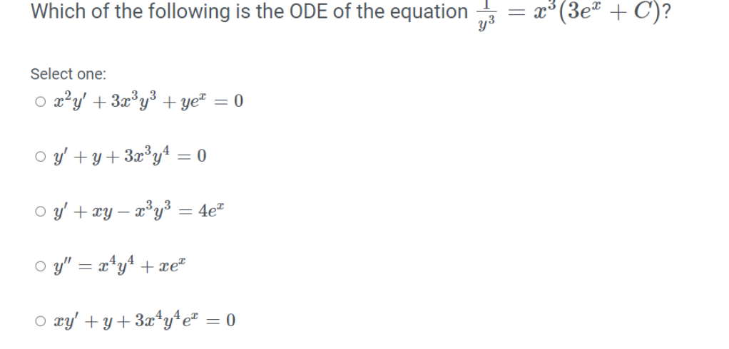 Which of the following is the ODE of the equation
= x°(3eª + C)?
y3
Select one:
p a²y' + 3x°y³ + ye² = 0
%3D
P y' + y+3x³y+ = 0
P y' + xy – a³y³ = 4e"
O y" = x*y+ + xe²
p xy' + y+ 3x*y*e² = 0
