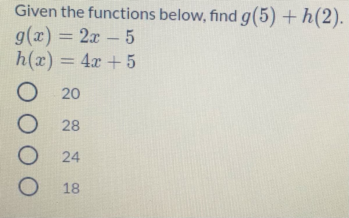 Given the functions below, find g(5) + h(2).
g(x) = 2x 5
h(x) =
4.x + 5
O 20
28
24
18
