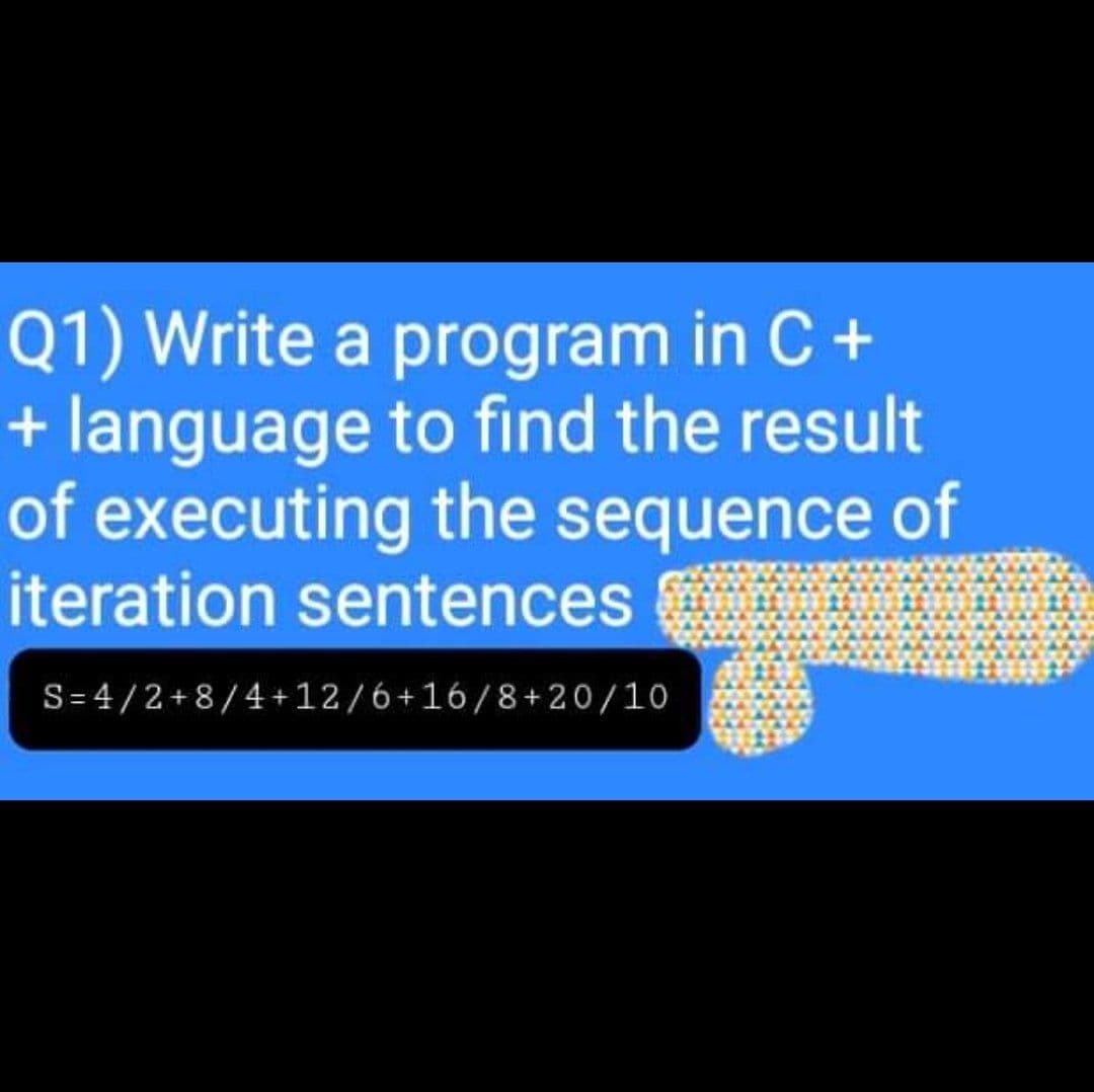 Q1) Write a program in C +
+ language to find the result
of executing the sequence of
iteration sentences
S= 4/2+8/4+12/6+16/8+20/10
