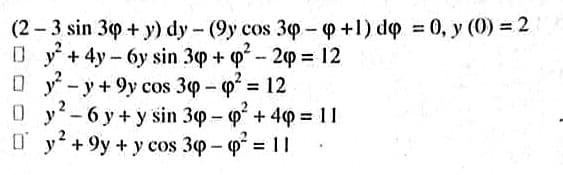 (2 - 3 sin 30+ y) dy- (9y cos 30-p +1) do 0, y (0) = 2
D y + 4y- 6y sin 30+ q-20 = 12
O y - y+ 9y cos 30 - p = 12
0 y-6 y+y sin 30- +4p 11
O y + 9y + y cos 30 - p =11
%3D
%3D
%3D

