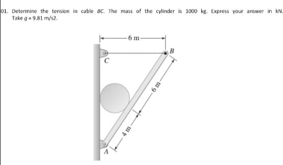 Determine the tension in cable BC. The mass of the cylinder is 1000 kg. Express your answer in kN.
Take g = 9.81 m/s2.

