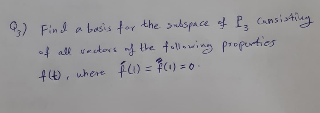 3) Find a basis for the subspace of P, Consisting
of all vectors of the following properties
f(t), where f(1) = F(1) = 0 .
%3D
