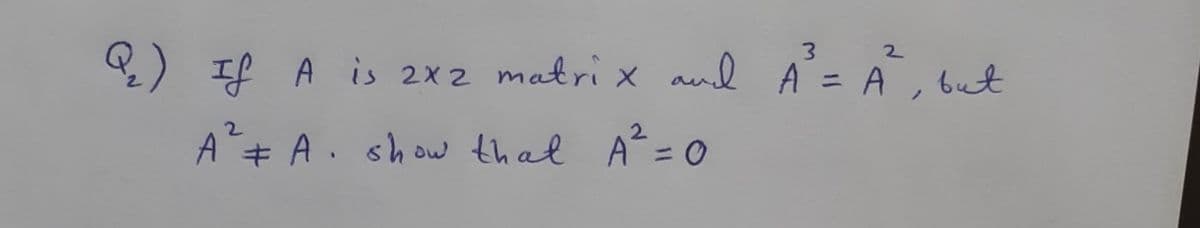 3 2
&) If A is 2x2 matri x aud A = A, but
2.
A+ A. show that A?=0
