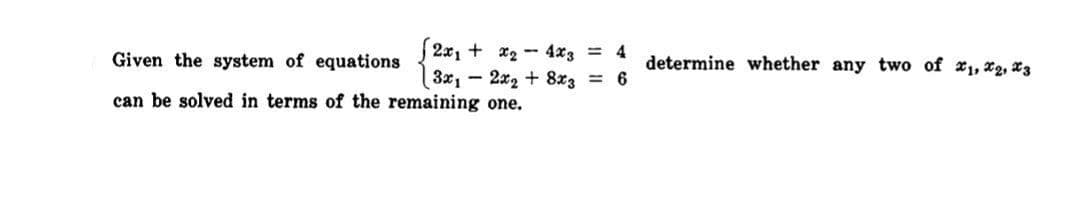 J2x1 + x2 - 4x3 = 4
3x, - 2x2 + 8x3 6
Given the system of equations
determine whether any two of *1, X2, X3
can be solved in terms of the remaining one.
