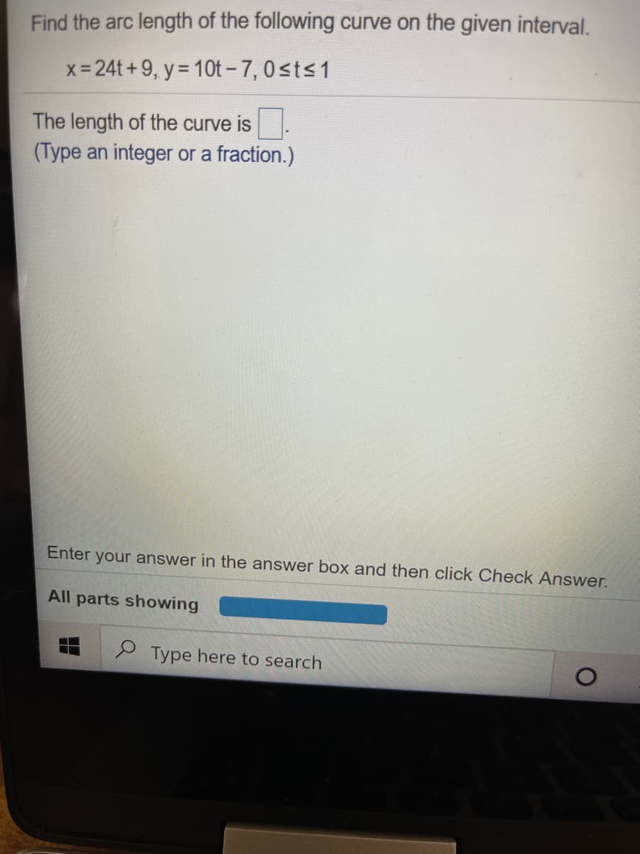 Find the arc length of the following curve on the given interval.
x- 24t+9, y = 10t - 7,0sts1
The length of the curve is.
(Type an integer or a fraction.)
Enter your answer in the answer box and then click Check Answer.
All parts showing
P Type here to search
