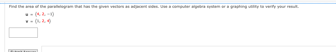 Find the area of the parallelogram that has the given vectors as adjacent sides. Use a computer algebra system or a graphing utility to verify your result.
u = (4, 2, -1)
v = (1, 2, 4)
Submit Anower
