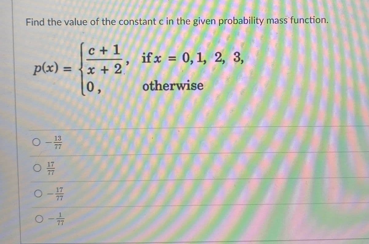 Find the value of the constant c in the given probability mass function.
c + 1
if x = 0, 1, 2, 3,
%D
p(x) =
x + 2
%3D
0,
otherwise
13
77
17
17
77

