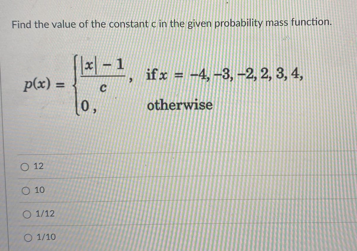 Find the value of the constant c in the given probability mass function.
x- 1
if x = -4, -3, -2, 2, 3, 4,
p(x)%3D
0,
otherwise
O 12
O 10
O 1/12
O 1/10
