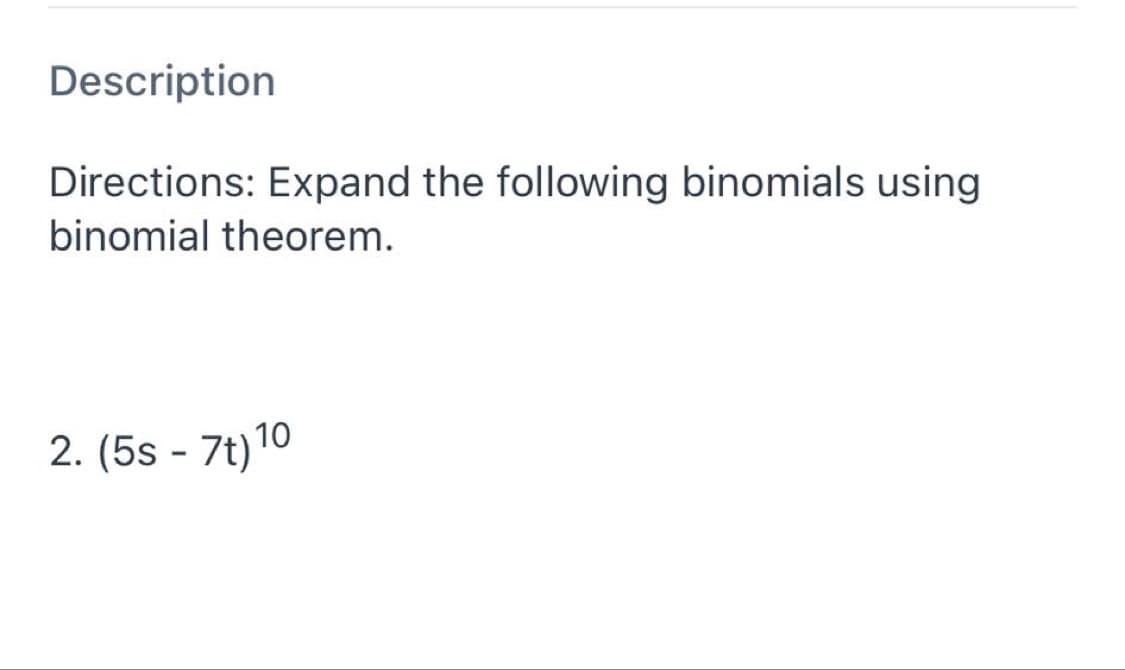 Description
Directions: Expand the following binomials using
binomial theorem.
2. (5s - 7t)10