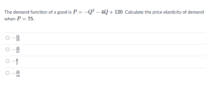 The demand function of a good is P= -Q² – 4Q+ 120. Calculate the price elasticity of demand
%3D
when P = 75.
15
15
11
15
14
