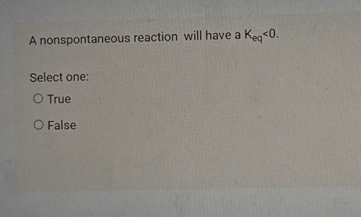 A nonspontaneous reaction will have a Keg<0.
Select one:
O True
O False
