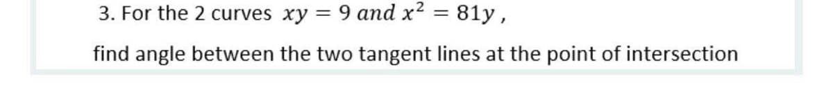 3. For the 2 curves xy = 9 and x2 = 81y ,
find angle between the two tangent lines at the point of intersection
