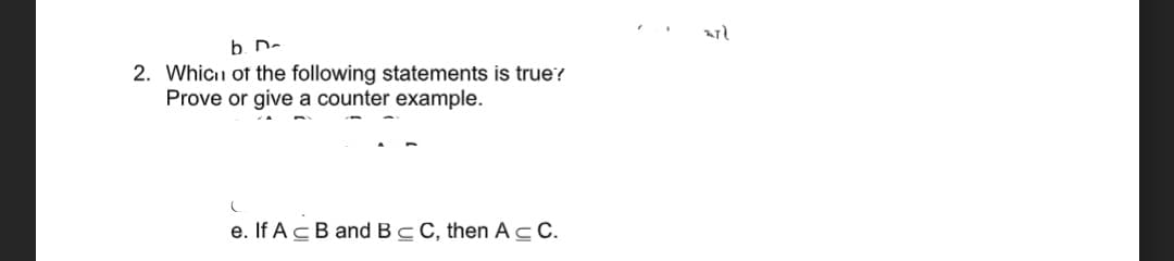 b. D-
2. Whici of the following statements is true?
Prove or give a counter example.
e. If AcB and Bc C, then AcC.
