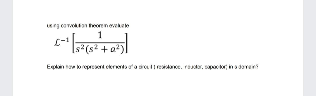 using convolution theorem evaluate
1
L-1
s²(s² + a²)
Explain how to represent elements of a circuit ( resistance, inductor, capacitor) in s domain?
