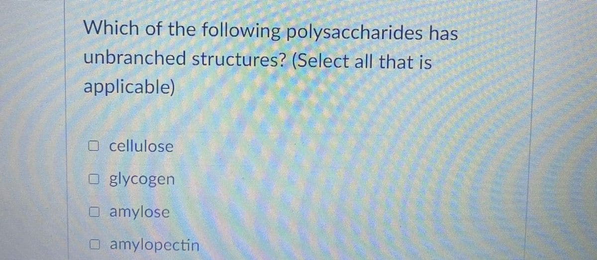 Which of the following polysaccharides has
unbranched structures? (Select all that is
applicable)
O cellulose
O glycogen
O amylose
O amylopectin
