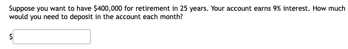 Suppose you want to have $400,000 for retirement in 25 years. Your account earns 9% interest. How much
would you need to deposit in the account each month?
