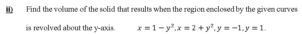 ii)
Find the volume of the solid that results when the region enclosed by the given curves
is revolved about the y-axis.
x = 1- y?,x = 2 + y²,y = -1,y = 1.
