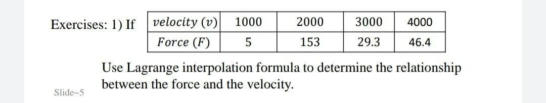 Exercises: 1) If
velocity (v)
1000
2000
3000
4000
Force (F)
5
153
29.3
46.4
Use Lagrange interpolation formula to determine the relationship
between the force and the velocity.
Slide-5
