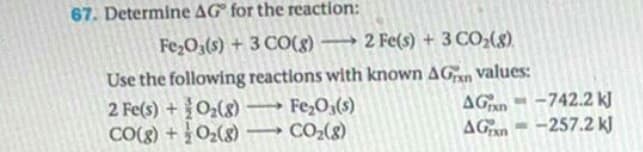 Determine AG for the reaction:
FezO(s) + 3 CO(8) 2 Fe(s) + 3 CO,(g).
Use the following reactions with known AGn values:
→ Fe;O,(s)
CO2(8)
-742.2 kJ
2 Fe(s) +O(8)
CO(8) + 02(8)
AGAD
AGn- -257.2 k)
>
