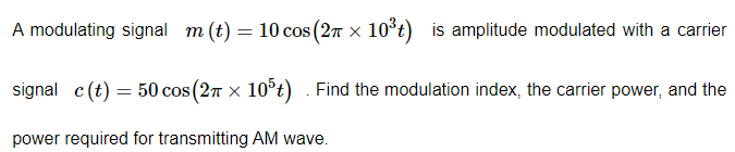 A modulating signal m (t) = 10 cos (2n × 10°t) is amplitude modulated with a carrier
signal c(t) = 50 cos (27 x 10°t) . Find the modulation index, the carrier power, and the
power required for transmitting AM wave.
