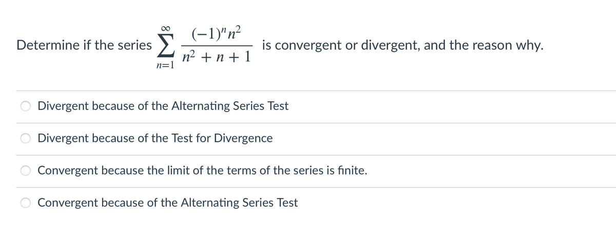 (-1)"n²
00
Determine if the series >
is convergent or divergent, and the reason why.
n2 + n + 1
n=1
Divergent because of the Alternating Series Test
Divergent because of the Test for Divergence
Convergent because the limit of the terms of the series is finite.
Convergent because of the Alternating Series Test
