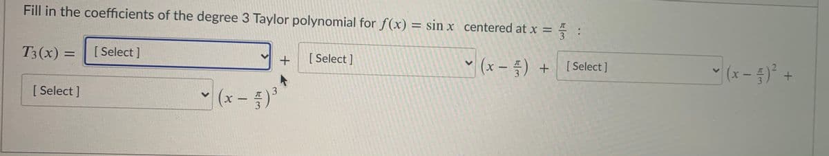 Fill in the coefficients of the degree 3 Taylor polynomial for f(x) = sin x centered at x =
3
T3(x) =
[ Select ]
%D
[ Select ]
- (x – ) +
[ Select ]
(x - 5)²
3
[ Select ]
- (x - 5)*
IT
3
<>
