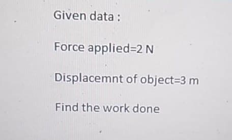 Given data:
Force applied=2 N
Displacemnt of object=3 m
Find the work done
