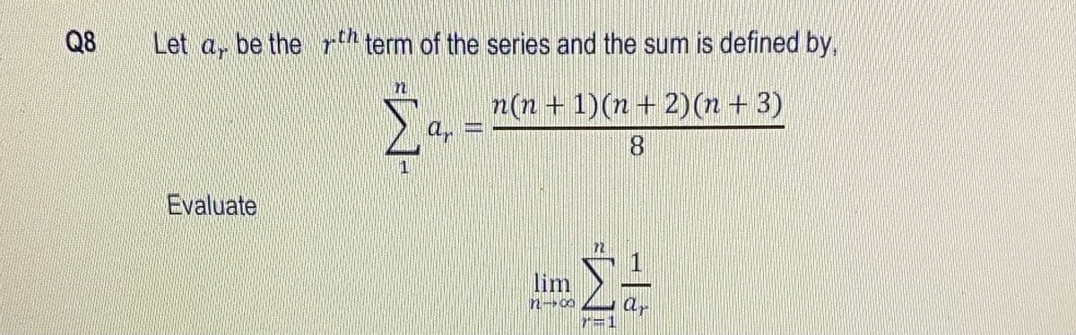 Q8
Let a, be the r term of the series and the sum is defined by,
n(n + 1)(n + 2)(n + 3)
ar
8.
Evaluate
1
lim
ar
