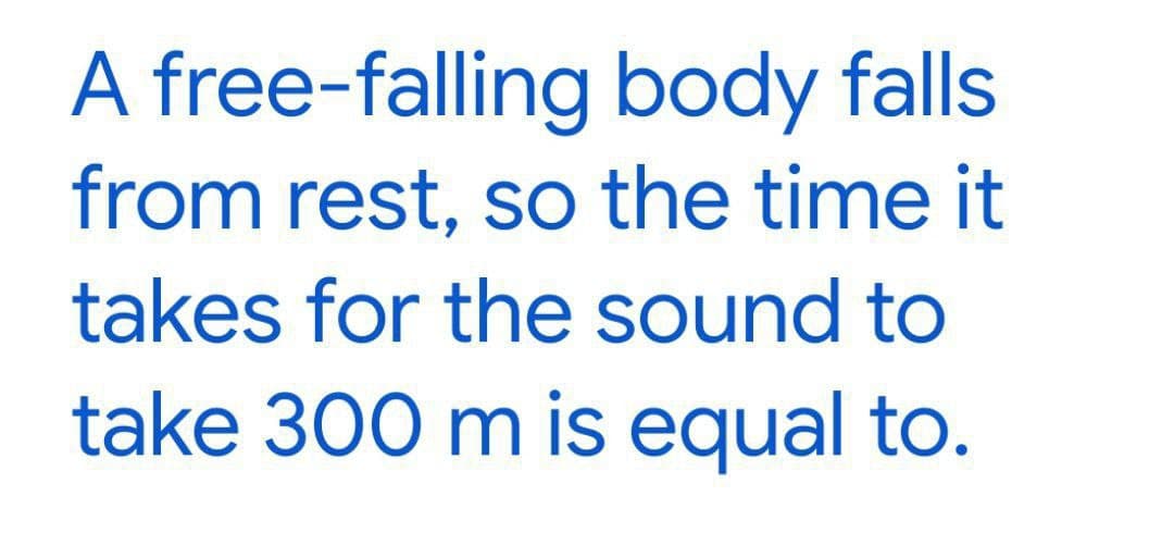 A free-falling
body falls
from rest, so the time it
takes for the sound to
take 300 m is equal to.