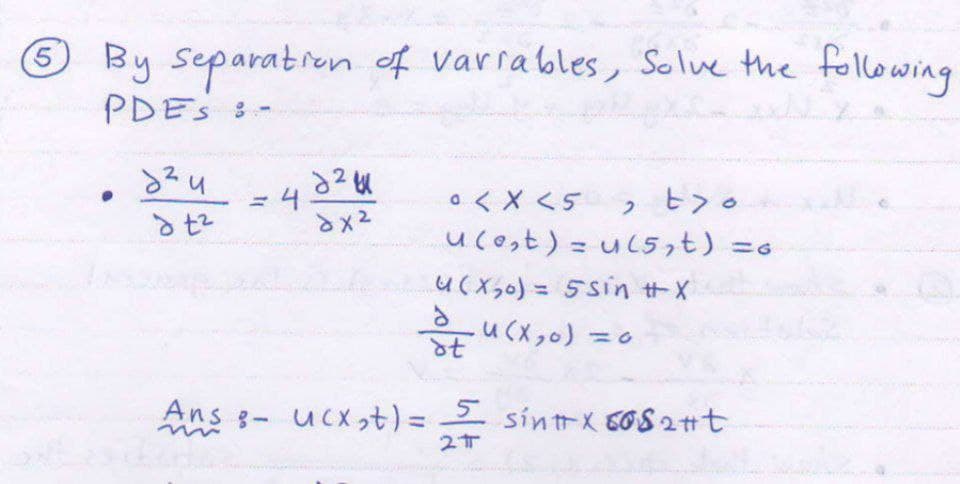 5
By Separation of variables, Solve the following
PDES :-
учи
24
dx²
dt²
0 < x <5 , t>o
u(e,t) = u(5,t) =6
u(x,0) = 5sin #X
au(x,o)
=0
dt
Ans - ucx,t) = 5 sint x 6082#t
2T
= 4