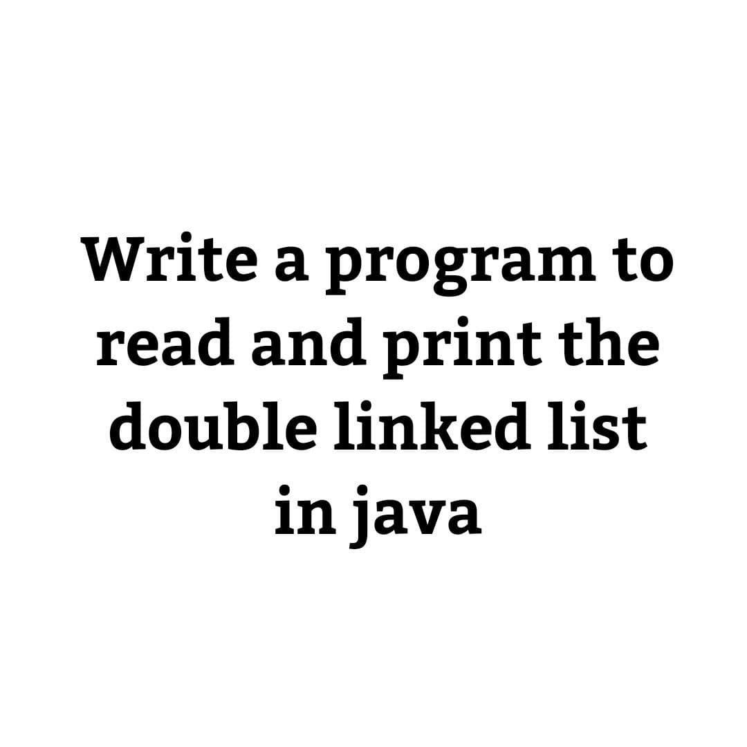 Write a program to
read and print the
double linked list
in java